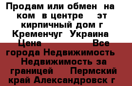 Продам или обмен (на 1-ком. в центре) 3-эт. кирпичный дом г. Кременчуг, Украина › Цена ­ 6 000 000 - Все города Недвижимость » Недвижимость за границей   . Пермский край,Александровск г.